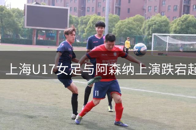 上海U17女足与阿森纳上演跌宕起伏的对决，明日之星冠军杯引人瞩目