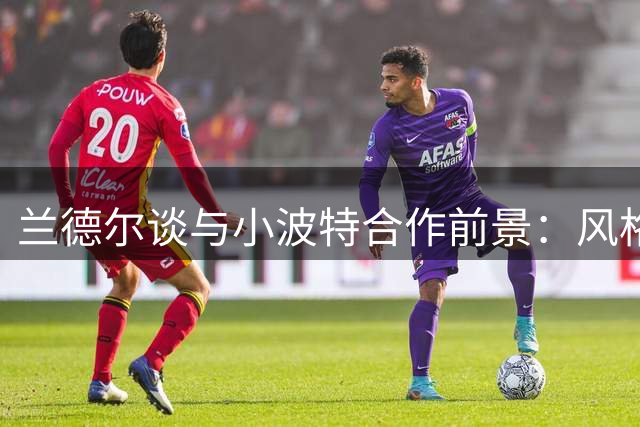 兰德尔谈与小波特合作前景：风格互补将产生完美化学反应