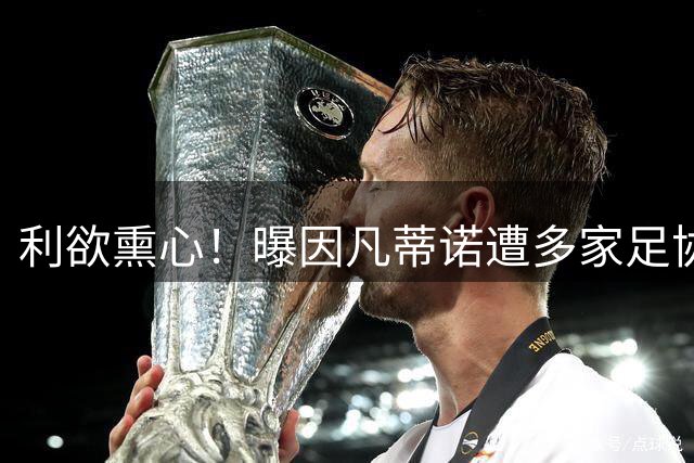 利欲熏心！曝因凡蒂诺遭多家足协抵制 可能被直接弹劾
