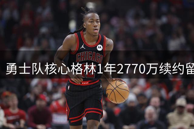 勇士队核心格林1年2770万续约留队 未来或将全力挽留库里