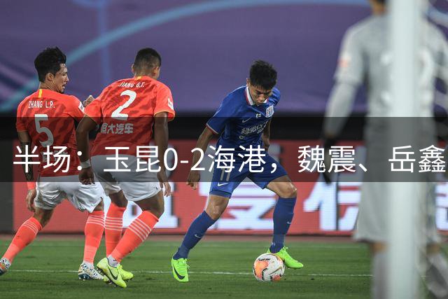 半场：玉昆0-2海港，魏震、岳鑫破门