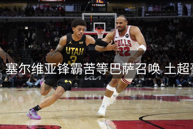 塞尔维亚锋霸苦等巴萨召唤 土超豪门高薪报价遭冷落