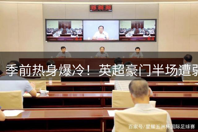 季前热身爆冷！英超豪门半场遭弱旅逼平 新援闪耀伤退引忧