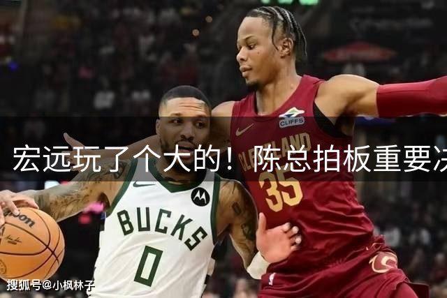 宏远玩了个大的！陈总拍板重要决定，土豪队报价胡明轩，徐昕回购有新料