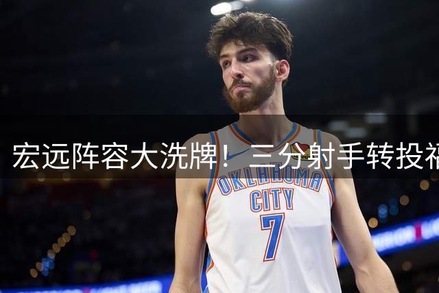 宏远阵容大洗牌！三分射手转投福建 徐杰留队悬念揭晓