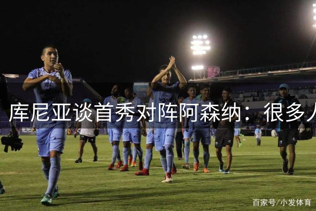 库尼亚谈首秀对阵阿森纳：很多人说我们踢得更好，但我宁愿踢得差一点然后赢球；TA：若皇马想让琼阿梅尼离开，他愿意考虑为曼联效力