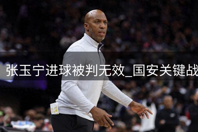 张玉宁进球被判无效 国安关键战遭遇越位争议