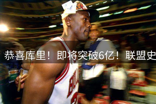 恭喜库里！即将突破6亿！联盟史上第一吸金王