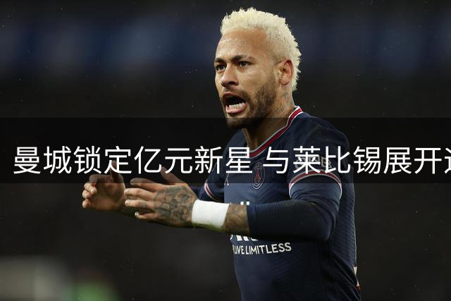曼城锁定亿元新星 与莱比锡展开迪奥曼德转会谈判