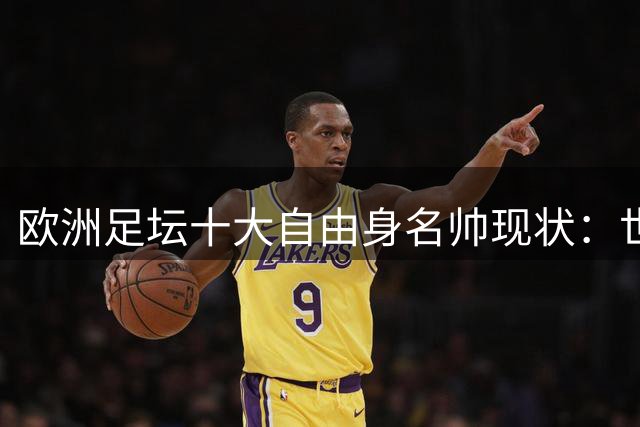 欧洲足坛十大自由身名帅现状：世界杯冠军教头与欧冠教父谁先复出？