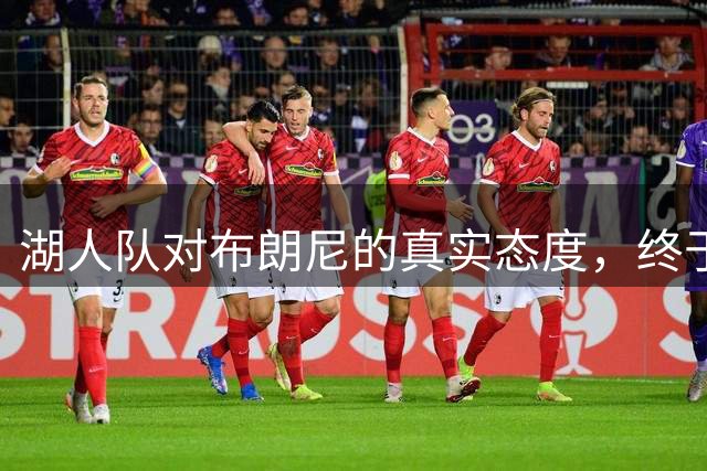 湖人队对布朗尼的真实态度，终于有准信了