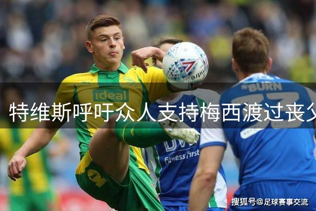 特维斯呼吁众人支持梅西渡过丧父之痛