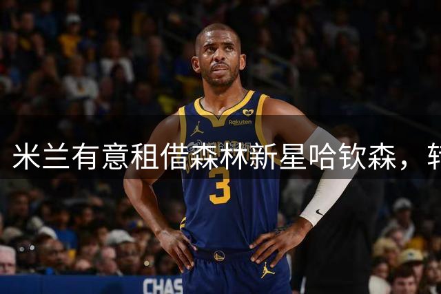 米兰有意租借森林新星哈钦森，转会最后时刻或出手