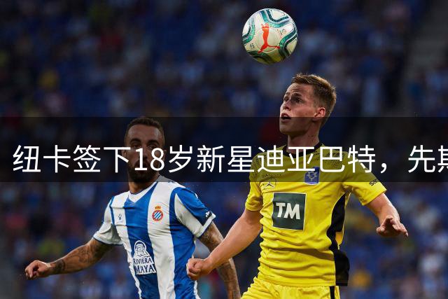 纽卡签下18岁新星迪亚巴特，先期回租青年联合体育