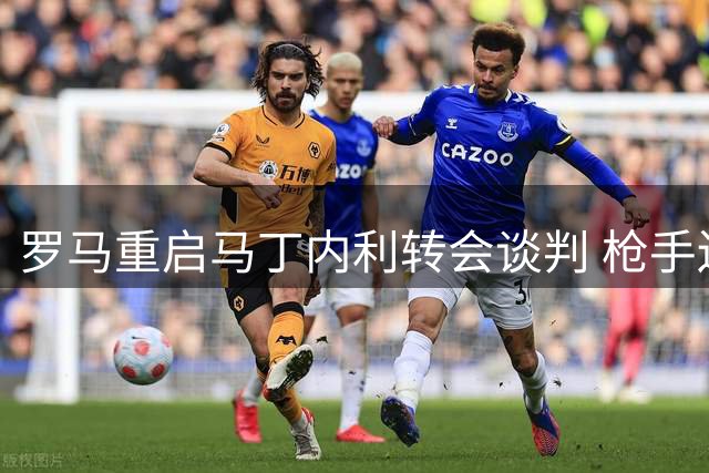 罗马重启马丁内利转会谈判 枪手边缘人有望登陆意甲