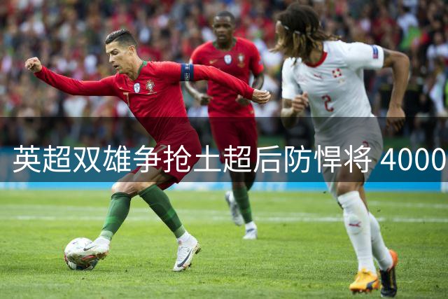 英超双雄争抢土超后防悍将 4000万欧标价引爆转会市场
