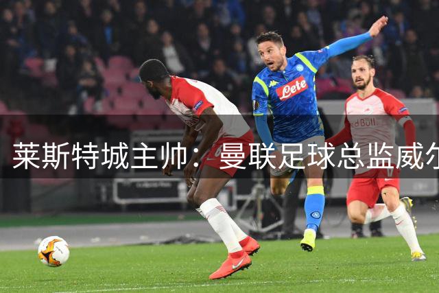 莱斯特城主帅：曼联足球总监威尔科克斯不要打佩奇的主意