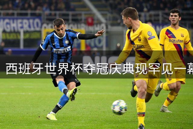 西班牙世界杯夺冠庆典现罕见一幕：皇马球迷高呼巴萨球员名字
