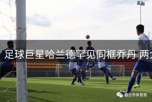 足球巨星哈兰德罕见同框乔丹 两大体坛传奇世纪合影引热议