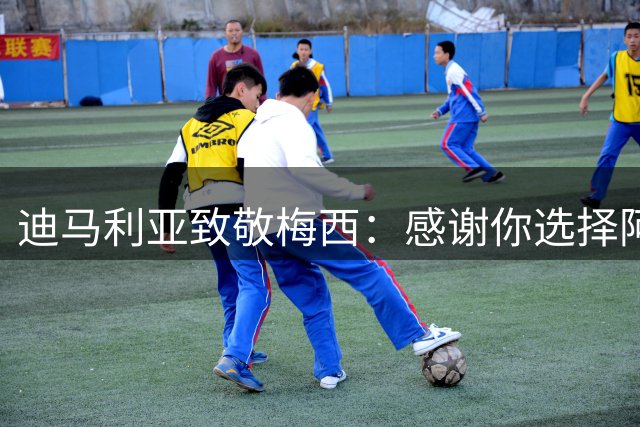 迪马利亚致敬梅西：感谢你选择阿根廷，而你本可轻松选择其他道路