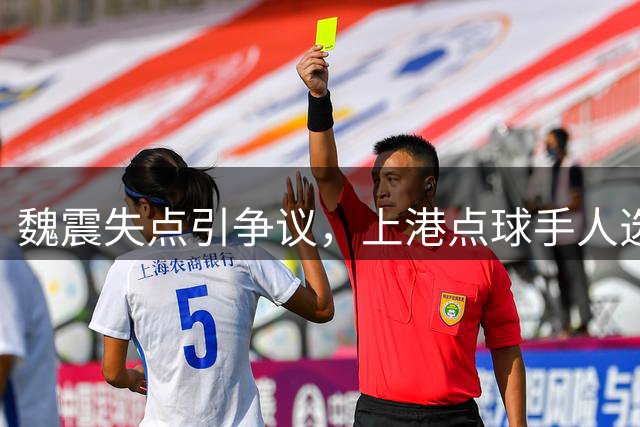 魏震失点引争议，上港点球手人选成焦点