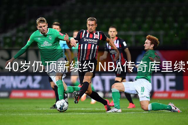 40岁仍顶薪续约 NBA传奇库里续写"勇士人生"神话