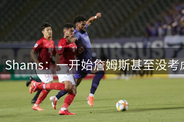 Shams：一开始詹姆斯甚至没考虑过76人 直到他们得到杰伦·布朗
