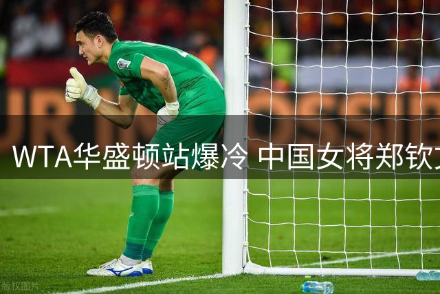 WTA华盛顿站爆冷 中国女将郑钦文首轮出局